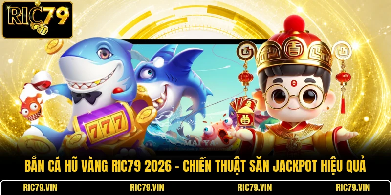 Bắn cá hũ vàng RIC79 2026 – chiến thuật săn jackpot hiệu quả