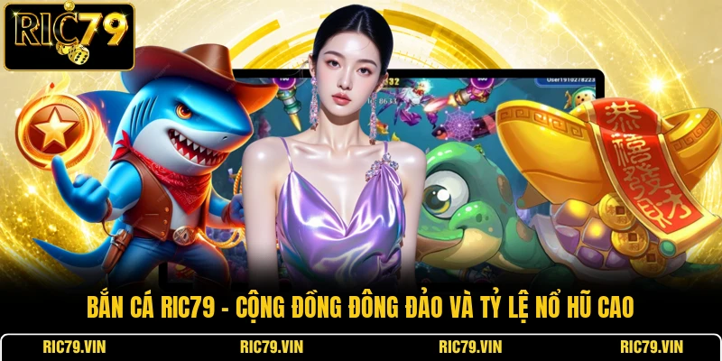 Bắn cá RIC79 – cộng đồng đông đảo và tỷ lệ nổ hũ cao