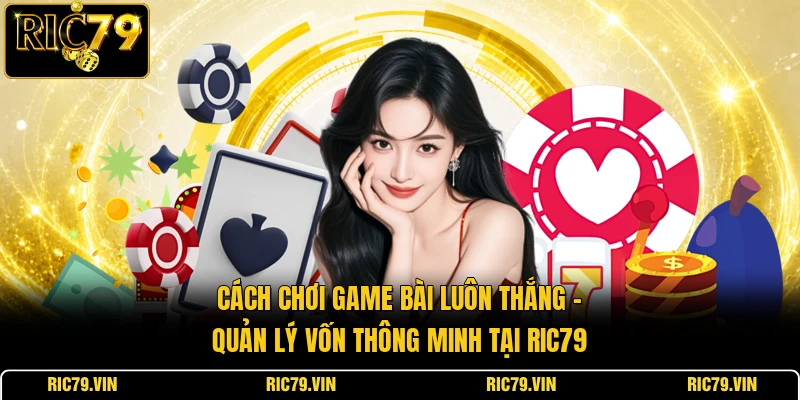 Cách chơi game bài luôn thắng – quản lý vốn thông minh tại RIC79