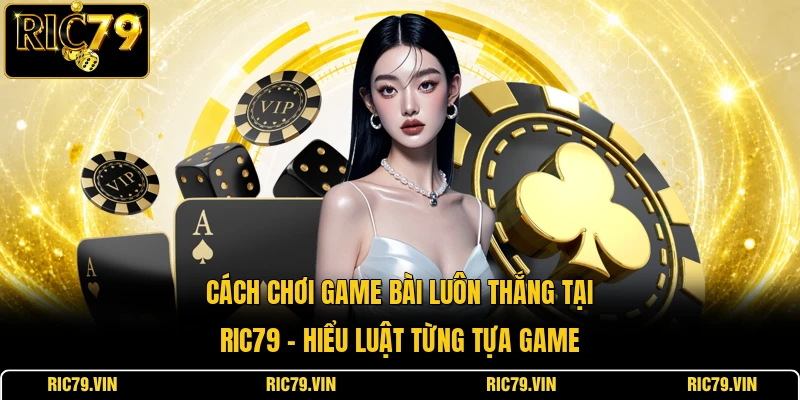 Cách chơi game bài luôn thắng tại RIC79 – hiểu luật từng tựa game