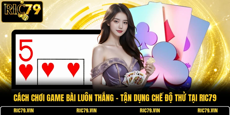 Cách chơi game bài luôn thắng – tận dụng chế độ thử tại RIC79