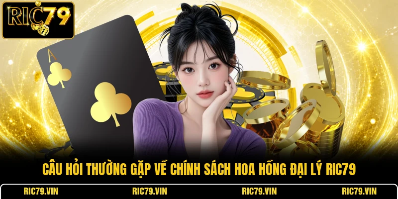 Câu hỏi thường gặp về chính sách hoa hồng đại lý RIC79