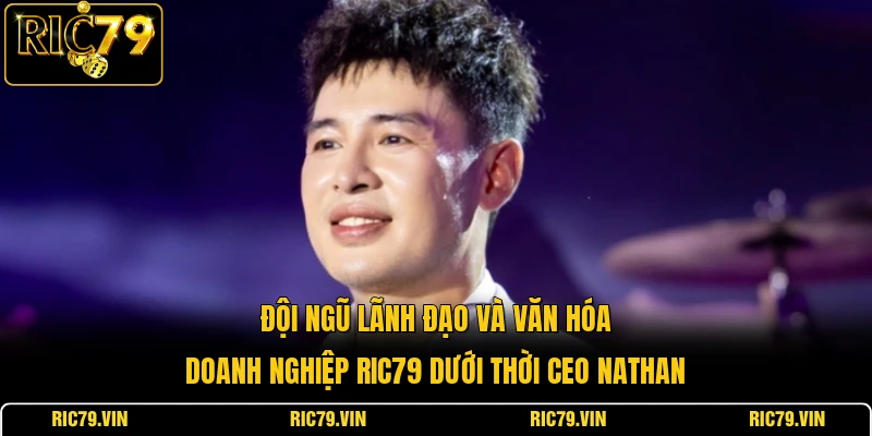 Đội ngũ lãnh đạo và văn hóa doanh nghiệp RIC79 dưới thời CEO Nathan