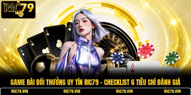 Game bài đổi thưởng uy tín RIC79 – checklist 6 tiêu chí đánh giá