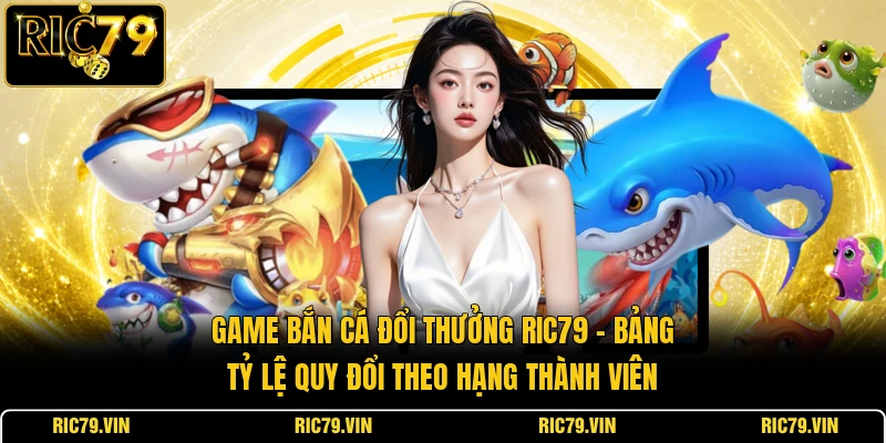 Game bắn cá đổi thưởng RIC79 – bảng tỷ lệ quy đổi theo hạng thành viên