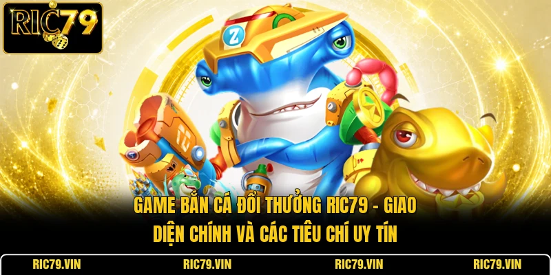 Game bắn cá đổi thưởng RIC79 – giao diện chính và các tiêu chí uy tín