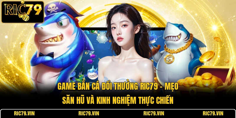 Game bắn cá đổi thưởng RIC79 – mẹo săn hũ và kinh nghiệm thực chiến