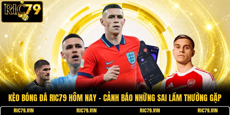 Kèo bóng đá RIC79 hôm nay – cảnh báo những sai lầm thường gặp