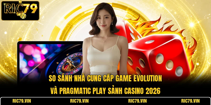 So sánh nhà cung cấp game Evolution và Pragmatic Play sảnh casino 2026