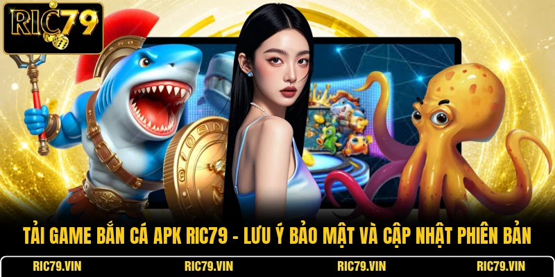 Tải game bắn cá APK RIC79 – lưu ý bảo mật và cập nhật phiên bản