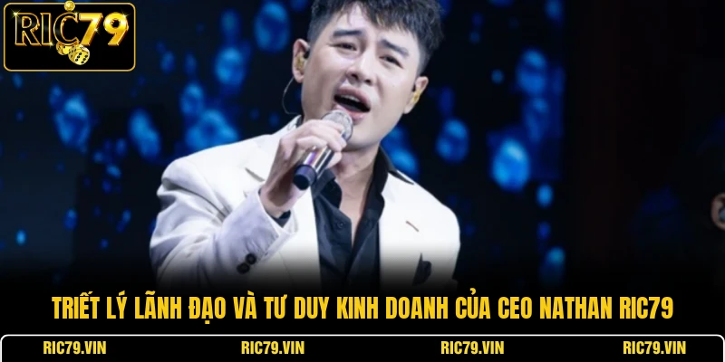 Triết lý lãnh đạo và tư duy kinh doanh của CEO Nathan RIC79