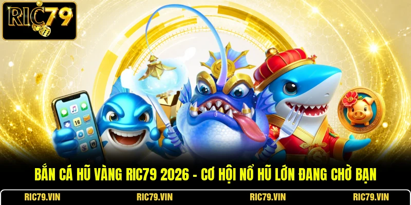 Bắn Cá Hũ Vàng RIC79 2026 – Cơ Hội Nổ Hũ Lớn Đang Chờ Bạn