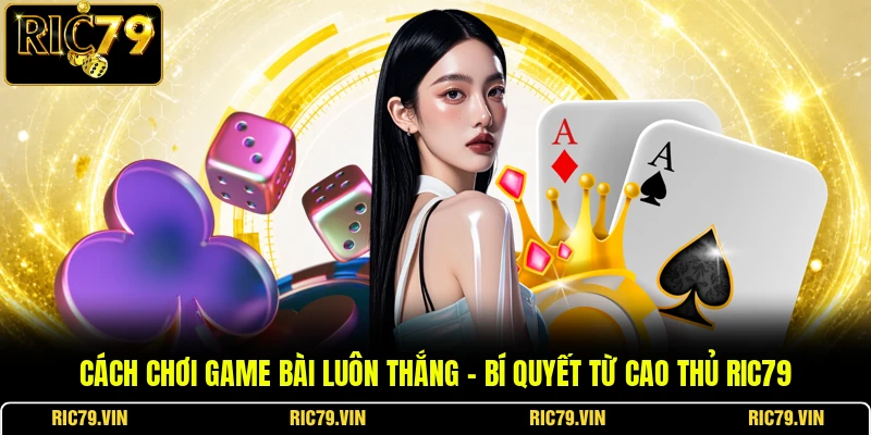 Cách Chơi Game Bài Luôn Thắng – Bí Quyết Từ Cao Thủ RIC79
