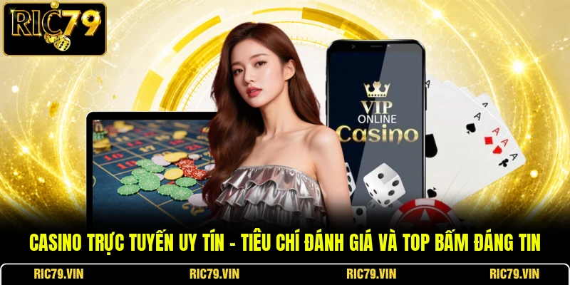 Casino Trực Tuyến Uy Tín – Tiêu Chí Đánh Giá Và Top Bấm Đáng Tin