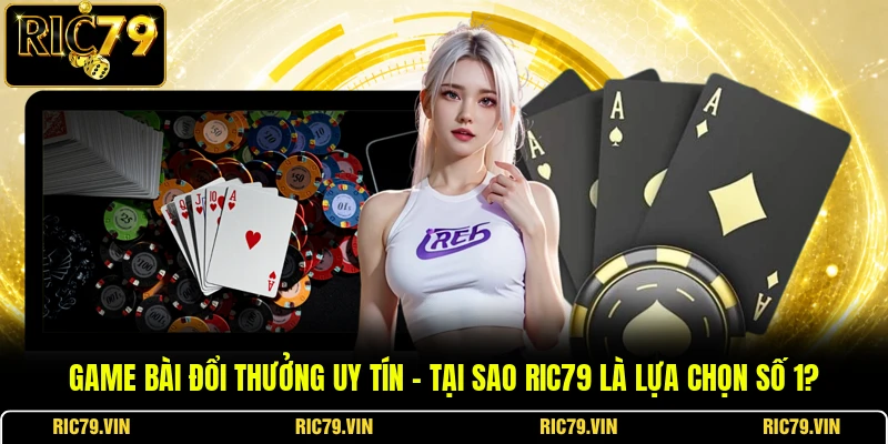 Game Bài Đổi Thưởng Uy Tín – Tại Sao RIC79 Là Lựa Chọn Số 1?