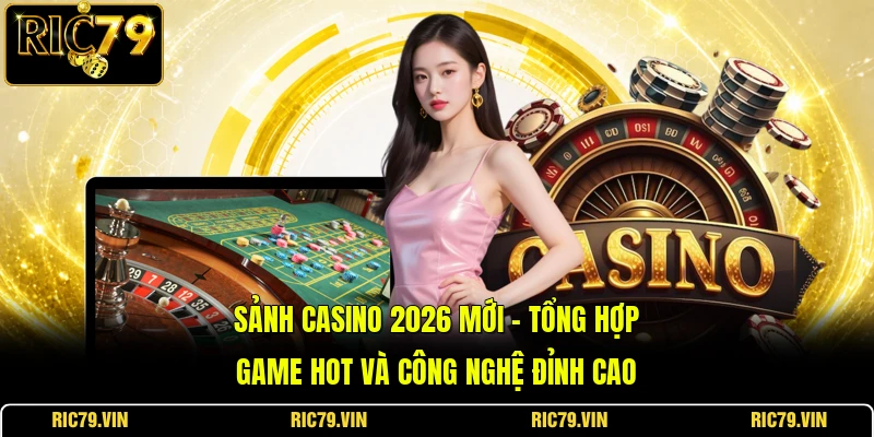 Sảnh Casino 2026 Mới – Tổng Hợp Game Hot Và Công Nghệ Đỉnh Cao