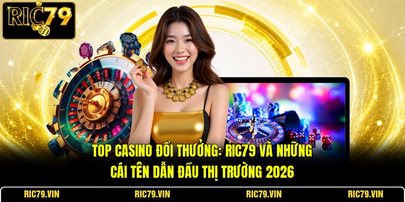 Top Casino Đổi Thưởng: RIC79 Và Những Cái Tên Dẫn Đầu Thị Trường 2026